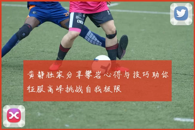 黄静独家分享攀岩心得与技巧助你征服高峰挑战自我极限