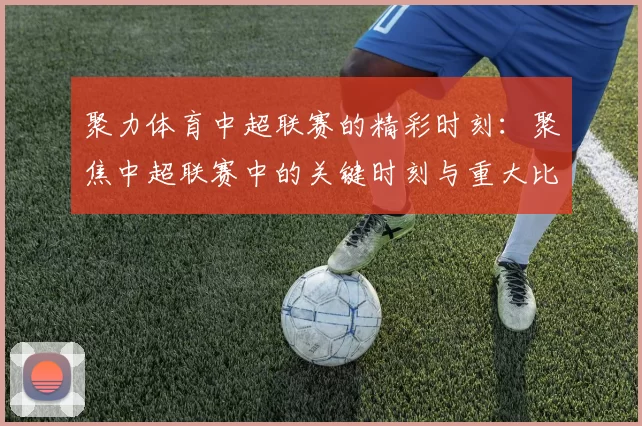 聚力体育中超联赛的精彩时刻：聚焦中超联赛中的关键时刻与重大比赛