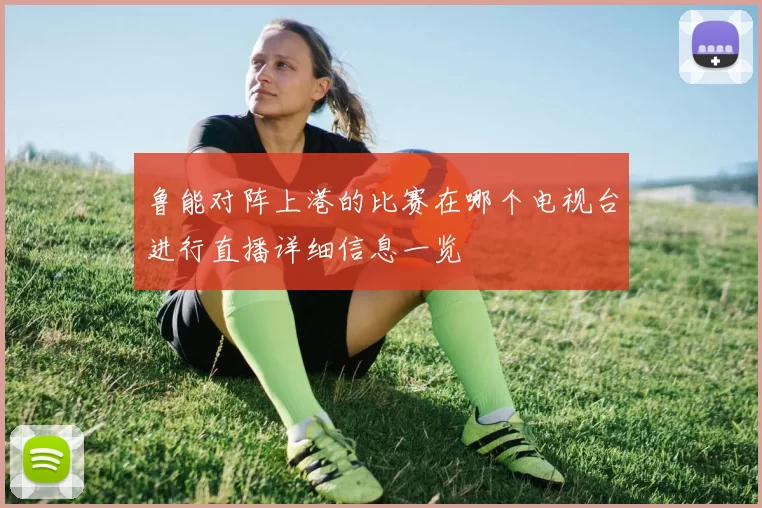 鲁能对阵上港的比赛在哪个电视台进行直播详细信息一览