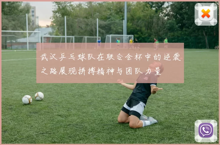 武汉乒乓球队在联合会杯中的逆袭之路展现拼搏精神与团队力量