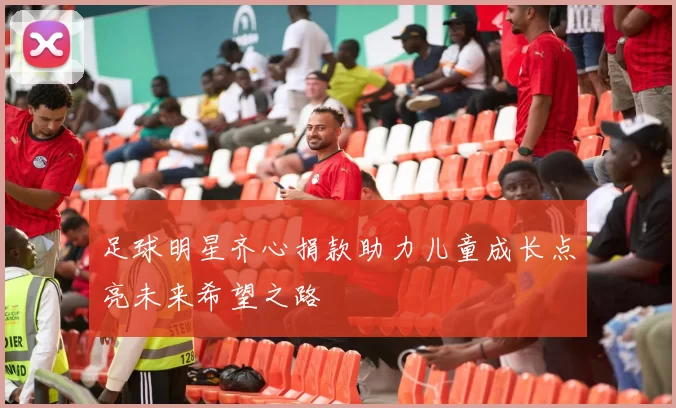 足球明星齐心捐款助力儿童成长点亮未来希望之路