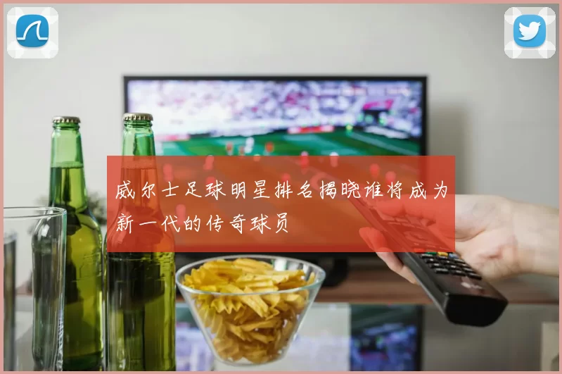 威尔士足球明星排名揭晓谁将成为新一代的传奇球员