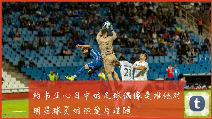 约书亚心目中的足球偶像是谁他对明星球员的热爱与追随