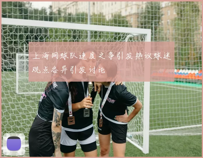 上海网球队速度之争引发热议球迷观点各异引发讨论