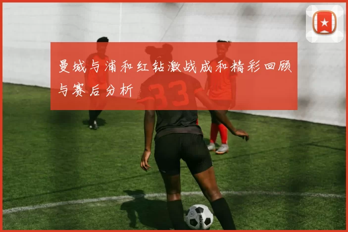 曼城与浦和红钻激战成和精彩回顾与赛后分析