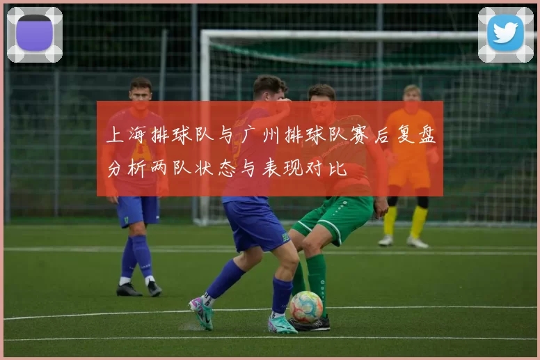 上海排球队与广州排球队赛后复盘分析两队状态与表现对比