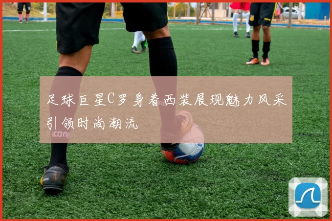 足球巨星C罗身着西装展现魅力风采引领时尚潮流