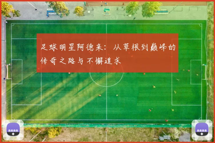 足球明星阿德来：从草根到巅峰的传奇之路与不懈追求