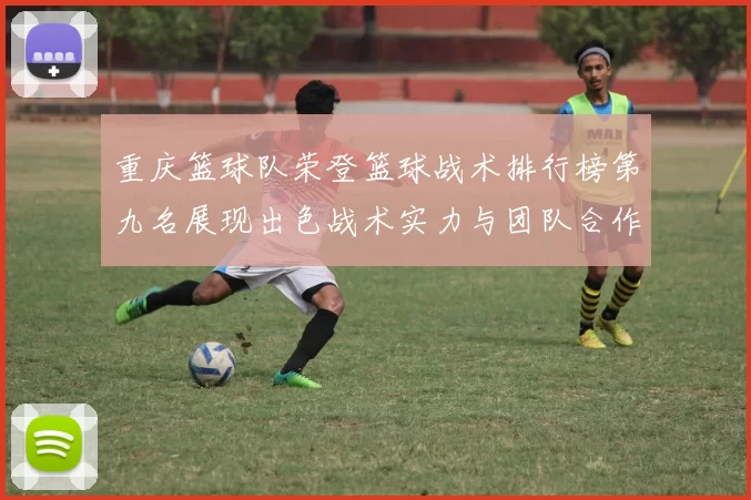 重庆篮球队荣登篮球战术排行榜第九名展现出色战术实力与团队合作精神