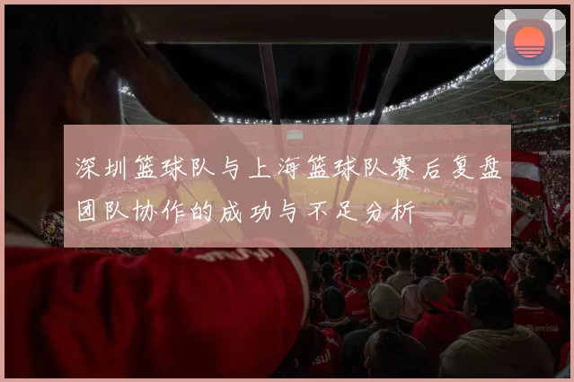 深圳篮球队与上海篮球队赛后复盘团队协作的成功与不足分析