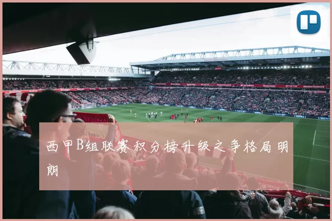 西甲B组联赛积分榜升级之争格局明朗