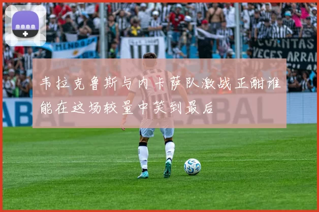 韦拉克鲁斯与内卡萨队激战正酣谁能在这场较量中笑到最后