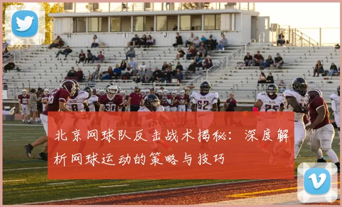 北京网球队反击战术揭秘：深度解析网球运动的策略与技巧