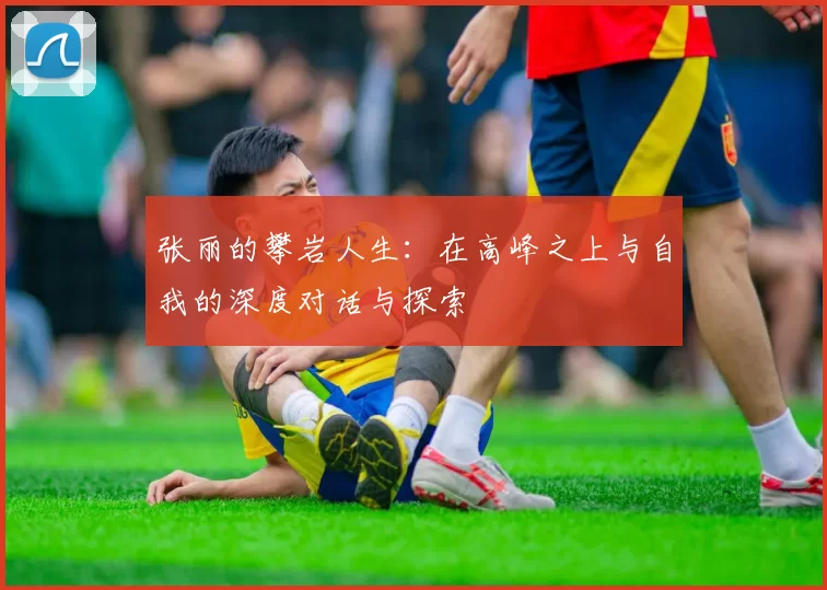 张丽的攀岩人生：在高峰之上与自我的深度对话与探索