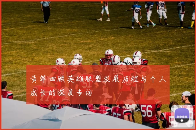 黄军回顾英雄联盟发展历程与个人成长的深度专访