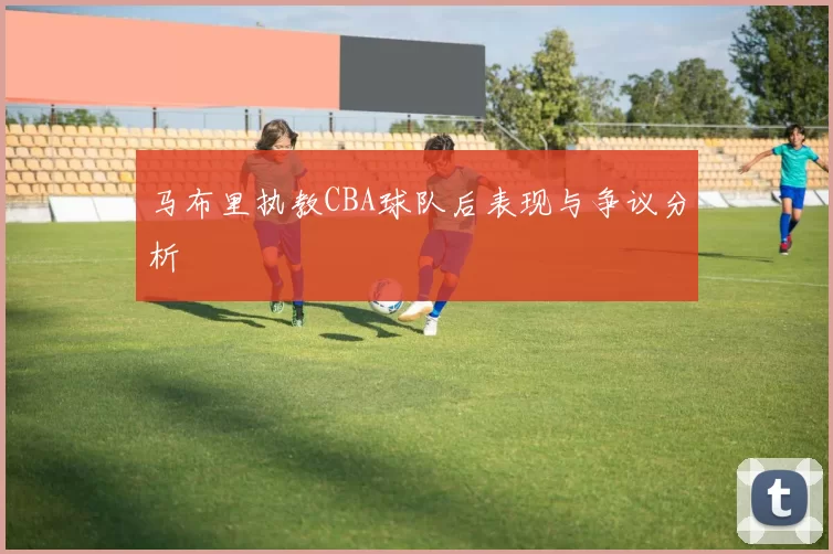 马布里执教CBA球队后表现与争议分析