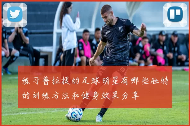 练习普拉提的足球明星有哪些独特的训练方法和健身效果分享