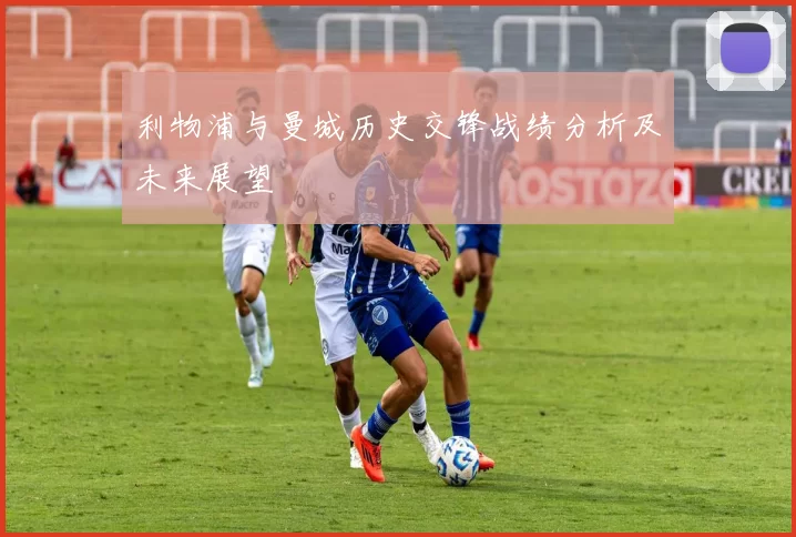 利物浦与曼城历史交锋战绩分析及未来展望