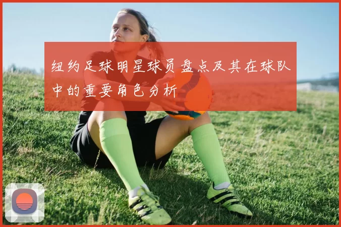 纽约足球明星球员盘点及其在球队中的重要角色分析