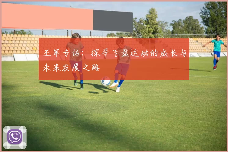 王军专访：探寻飞盘运动的成长与未来发展之路