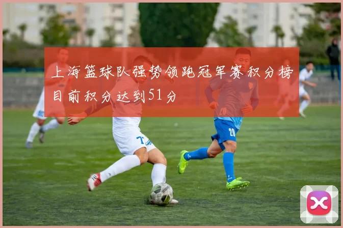 上海篮球队强势领跑冠军赛积分榜目前积分达到51分