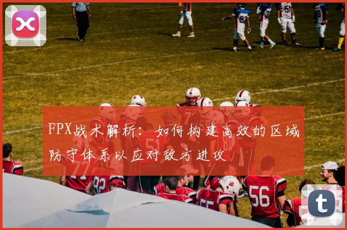 FPX战术解析：如何构建高效的区域防守体系以应对敌方进攻