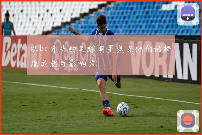 以Er开头的足球明星盘点他们的辉煌成就与影响力