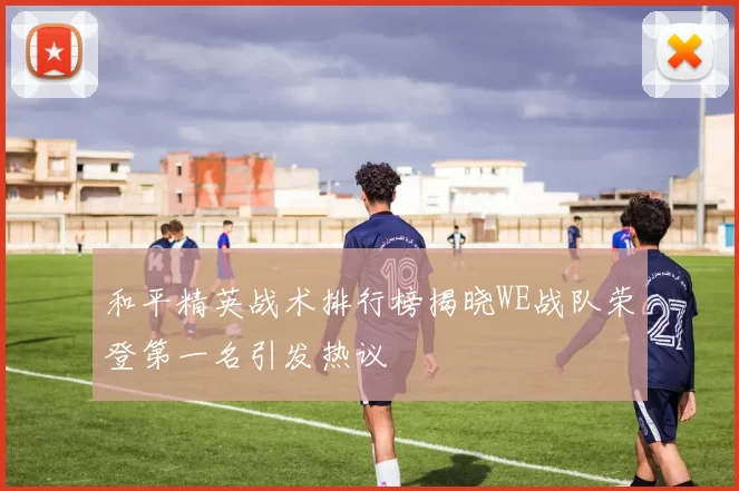 和平精英战术排行榜揭晓WE战队荣登第一名引发热议