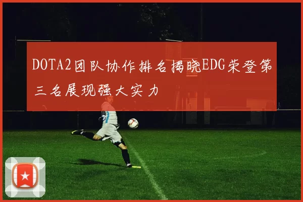 DOTA2团队协作排名揭晓EDG荣登第三名展现强大实力