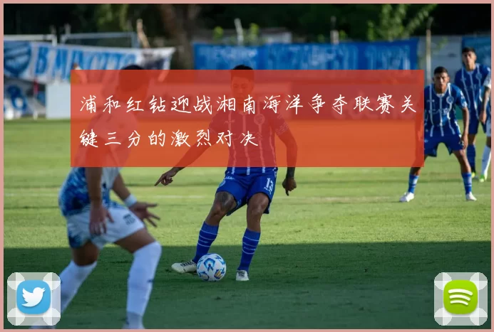 浦和红钻迎战湘南海洋争夺联赛关键三分的激烈对决