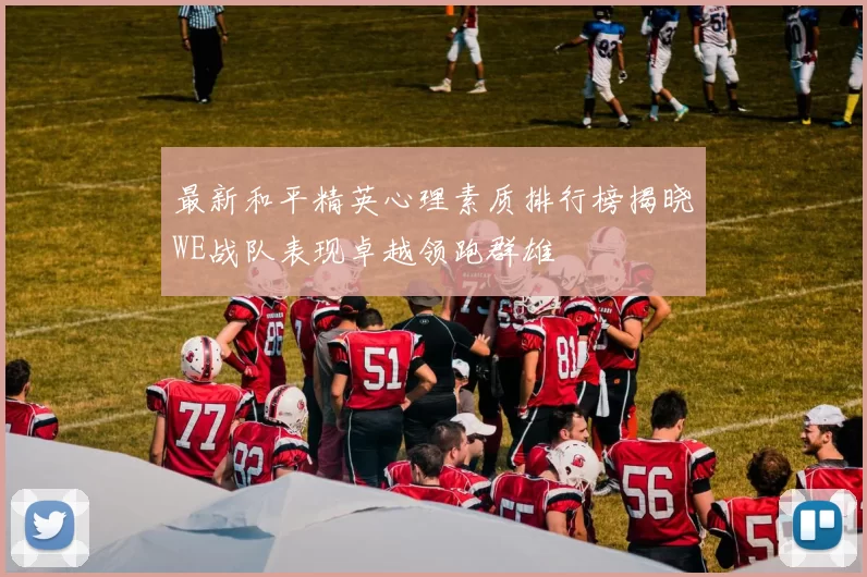 最新和平精英心理素质排行榜揭晓WE战队表现卓越领跑群雄