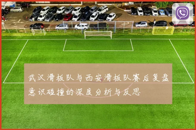 武汉滑板队与西安滑板队赛后复盘意识碰撞的深度分析与反思