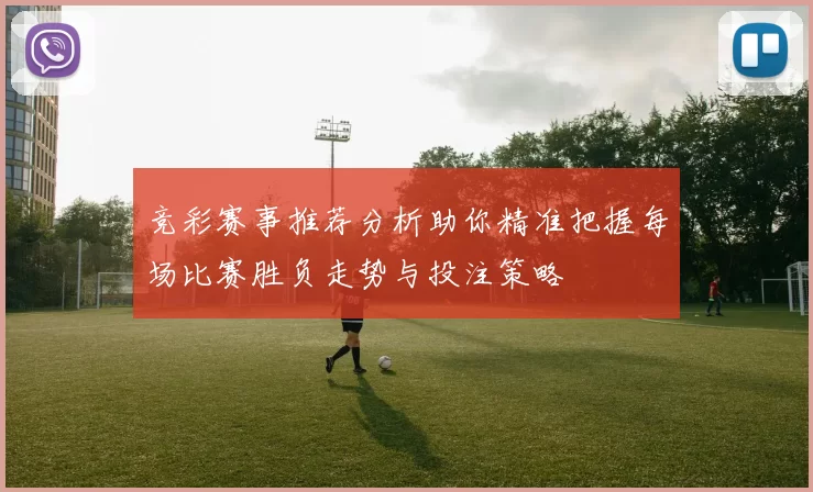 竞彩赛事推荐分析助你精准把握每场比赛胜负走势与投注策略