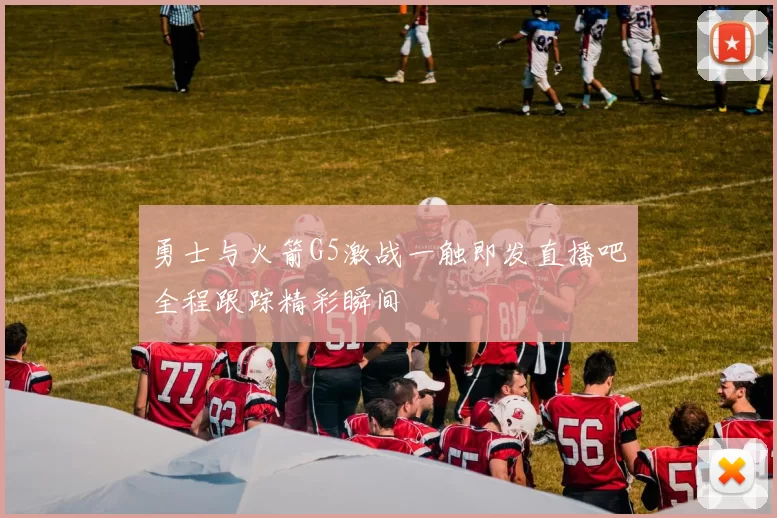 勇士与火箭G5激战一触即发直播吧全程跟踪精彩瞬间