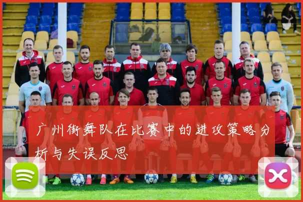 广州街舞队在比赛中的进攻策略分析与失误反思