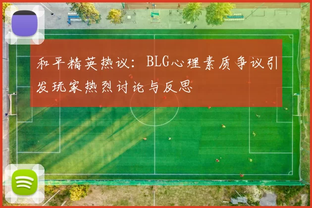 和平精英热议：BLG心理素质争议引发玩家热烈讨论与反思
