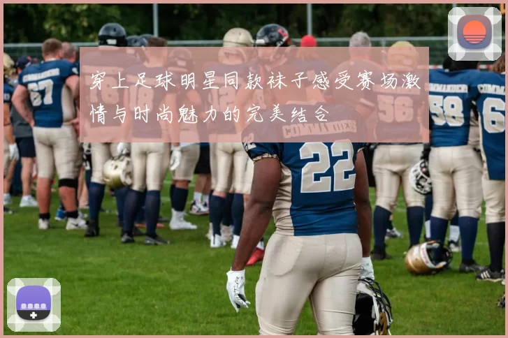 穿上足球明星同款袜子感受赛场激情与时尚魅力的完美结合