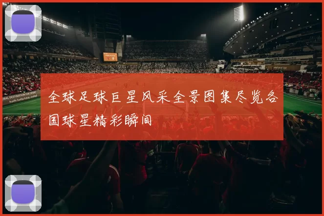 全球足球巨星风采全景图集尽览各国球星精彩瞬间