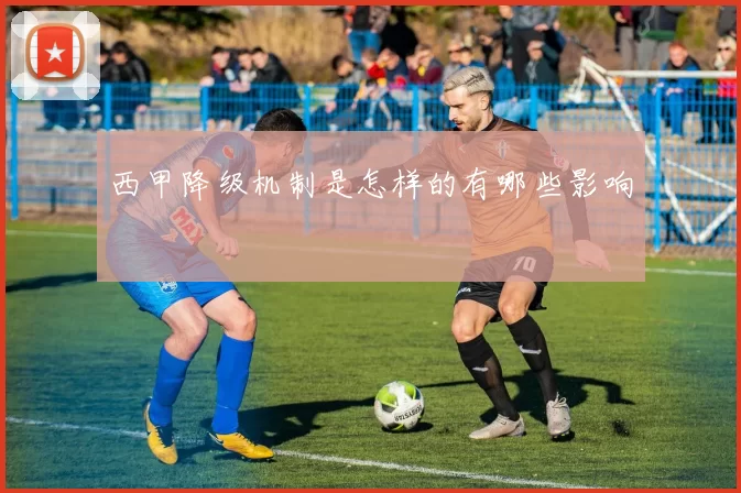 西甲降级机制是怎样的有哪些影响