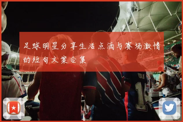 足球明星分享生活点滴与赛场激情的短句文案合集