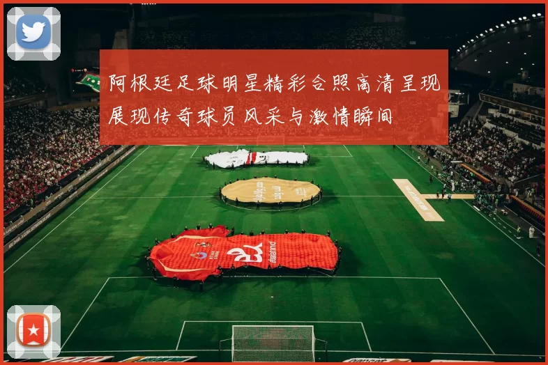 阿根廷足球明星精彩合照高清呈现展现传奇球员风采与激情瞬间