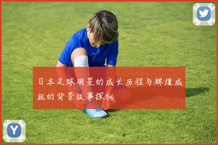 日本足球明星的成长历程与辉煌成就的背景故事探秘