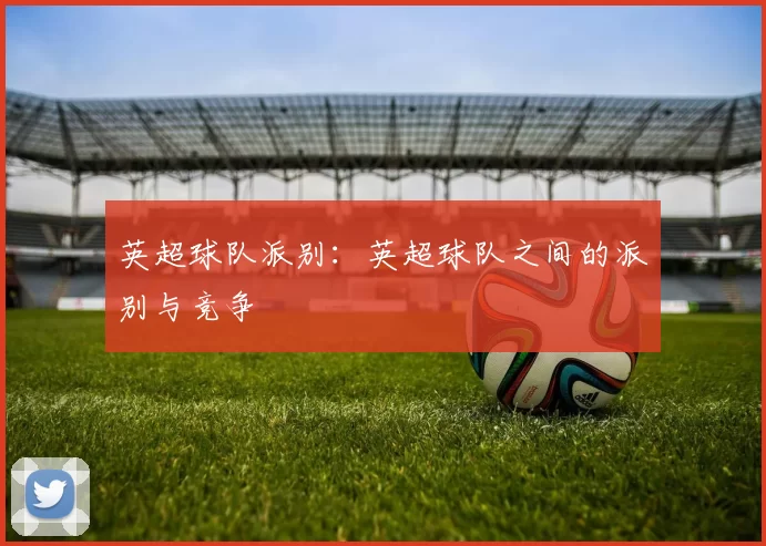 英超球队派别：英超球队之间的派别与竞争
