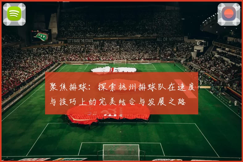 聚焦排球：探索杭州排球队在速度与技巧上的完美结合与发展之路