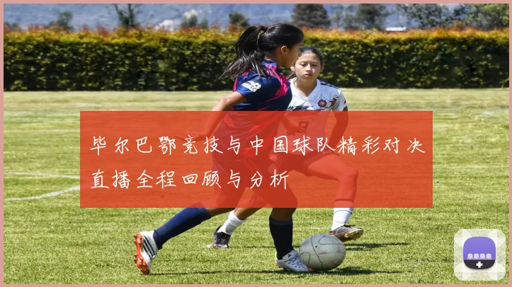 毕尔巴鄂竞技与中国球队精彩对决直播全程回顾与分析