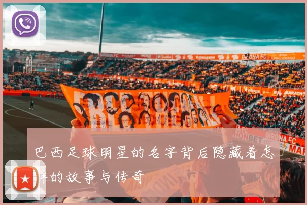 巴西足球明星的名字背后隐藏着怎样的故事与传奇