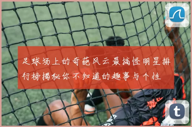 足球场上的奇葩风云最搞怪明星排行榜揭秘你不知道的趣事与个性