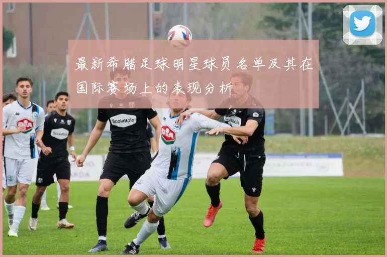 最新希腊足球明星球员名单及其在国际赛场上的表现分析