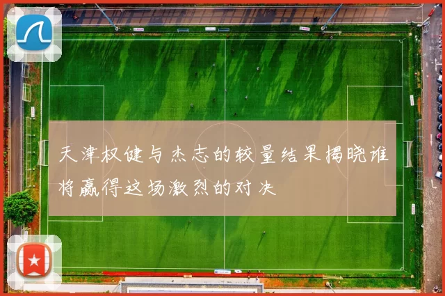 天津权健与杰志的较量结果揭晓谁将赢得这场激烈的对决