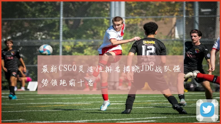 最新CSGO灵活性排名揭晓JDG战队强势领跑前十名